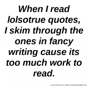 When I read lolsotrue quotes, I skim through the ones in fancy writing ...