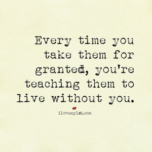 Taken For Granted Quotes For Relationship Every time you take them for