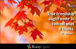 True friendship ought never to conceal what it thinks. - St. Jerome