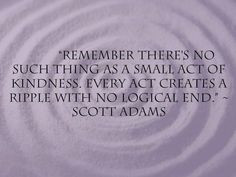 ... small act of kindness. every act creates a ripple with no logical end