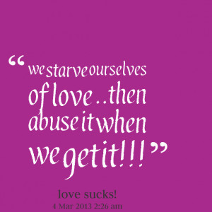 Quotes Picture: we starve ourselves of love then abuse it when we get ...