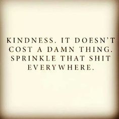 Kindness. It doesn't cost a damn thing. Sprinkle that shit everywhere ...