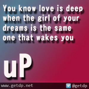 You know love is deep when the girl of your dreams is the same one ...