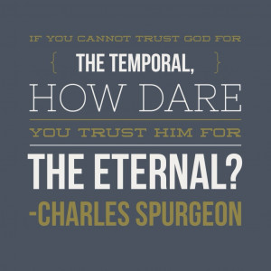 ... for the temporal, how dare you trust Him for the eternal? — Spurgeon