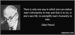 ... , in one's own life, to exemplify man's humanity to man. - Alan Paton