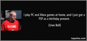 ... games at home, and I just got a PSP as a birthday present. - Uwe Boll