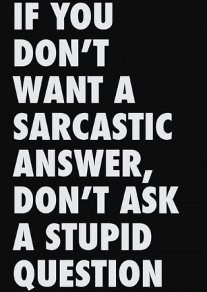 If you don't want a sarcastic answer don't ask a stupid question.