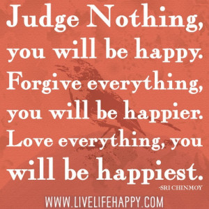 Judge nothing, you will be happy. Forgive everything, you will be ...