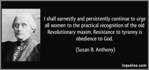 ... maxim. Resistance to tyranny is obedience to God. - Susan B. Anthony