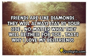 Friends are like diamonds . They will always stay by your side , no ...