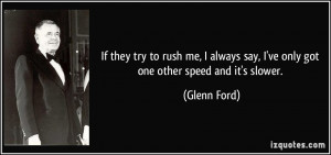 If they try to rush me, I always say, I've only got one other speed ...