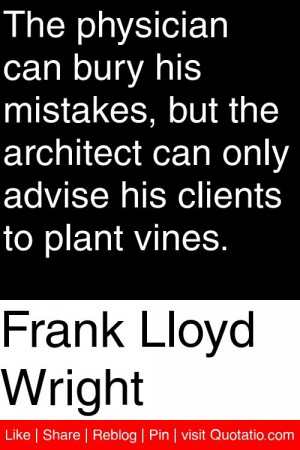 Frank Lloyd Wright - The physician can bury his mistakes, but the ...