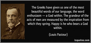 ... which they spring. Happy is he who bears a God within. - Louis Pasteur