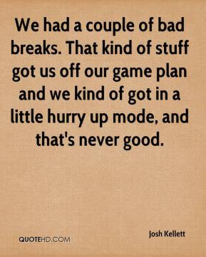 ... and we kind of got in a little hurry up mode, and that's never good