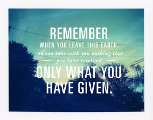 When you leave this Earth, you can take with you nothing that you have ...