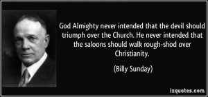 ... the saloons should walk rough-shod over Christianity. - Billy Sunday