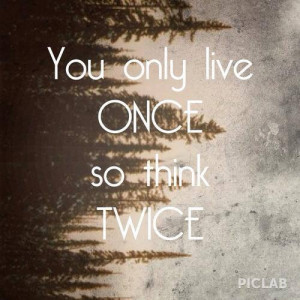 You only live once so think twice