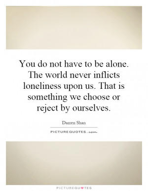 You do not have to be alone. The world never inflicts loneliness upon ...