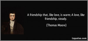 ... , like love, is warm; A love, like friendship, steady. - Thomas Moore