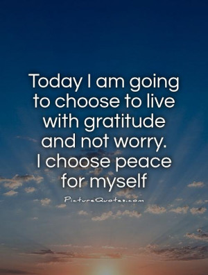 Today I am going to choose to live with gratitude and not worry. I ...