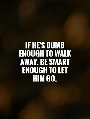 ... enough to walk away. Be smart enough to let him go Picture Quote #1