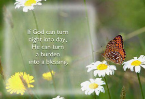 If God can turn night into day, he can turn burden into a blessing.