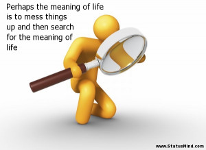 Perhaps the meaning of life is to mess things up and then search for ...