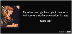 The animals are right here, right in front of us. And how we treat ...