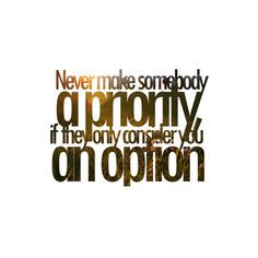 Never make someone a priority if they only consider you an option. Heh ...