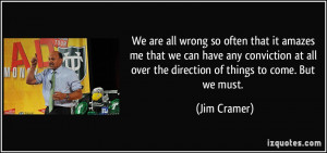 We are all wrong so often that it amazes me that we can have any ...