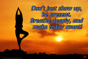 ... present. Breathe deeply, and make today count!