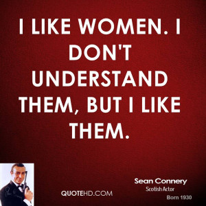 like women. I don't understand them, but I like them.