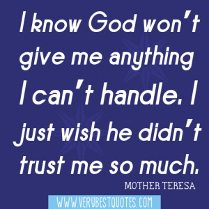 ... God won’t give me anything I can’t handle (Mother Teresa Quotes