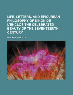 Life, Letters, and Epicurean Philosophy of Ninon de L'Enclos the ...