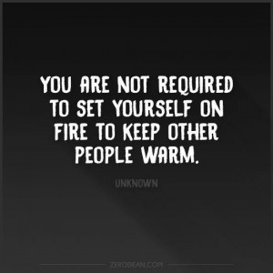 You Are Not Required To Set Yourself On Fire To Keep Other People Warm