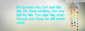 ignores you, but you like him. He does nothing, but you fall for him ...