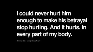 never hurt him enough to make his betrayal stop hurting. And it hurts ...