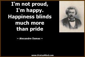 ... happy. Happiness blinds much more than pride - Alexandre Dumas Quotes