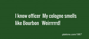 Image for Quote #1967: I know officer My cologne smells like Bourbon ...
