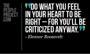 ... heart to be right - for you'll be criticized anyway. Eleanor Roosevelt