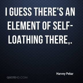 Harvey Pekar - I guess there's an element of self-loathing there.