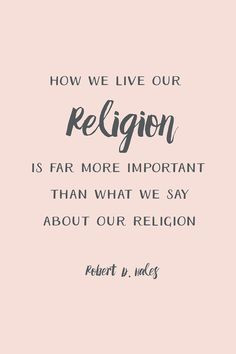 ... important than what we say about our religion.” – Robert D. Hales