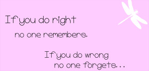 If you do right no one remembers. If you do wrong no one forgets