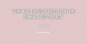 like what the future holds. I don't like thinking about the past ...