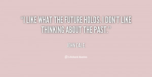 like what the future holds. I don't like thinking about the past ...
