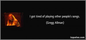 got tired of playing other people's songs. - Gregg Allman