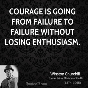 Courage is going from failure to failure without losing enthusiasm.