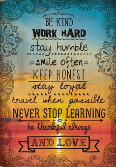 Be kind. Work hard. Stay humble. Smile often. Keep honest. Stay loyal ...