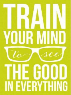 Train your mind to see the good in everything! :)