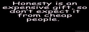 Honesty is an expensive gift, don’t expect it from cheap people.